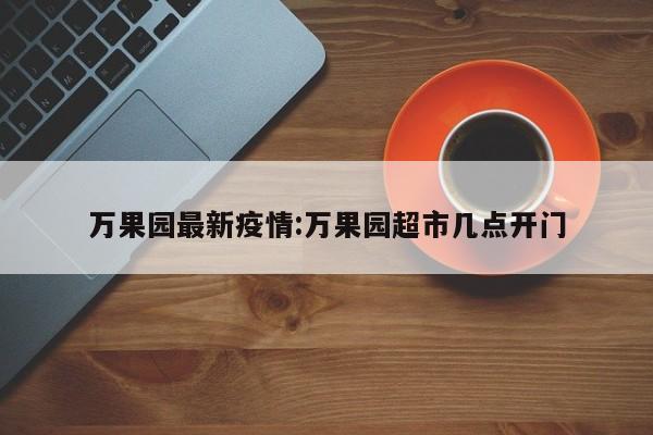 万果园最新疫情:万果园超市几点开门