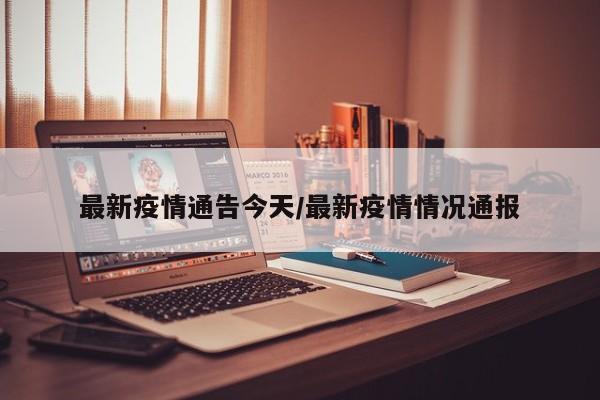 最新疫情通告今天/最新疫情情况通报