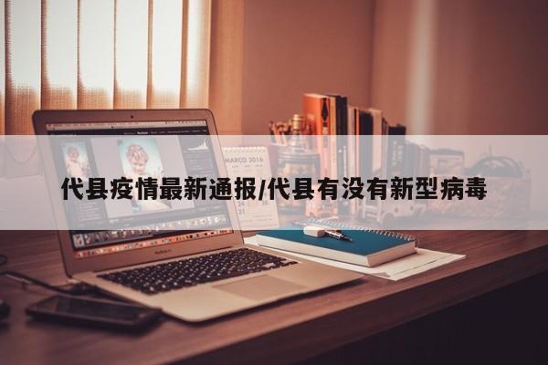 代县疫情最新通报/代县有没有新型病毒