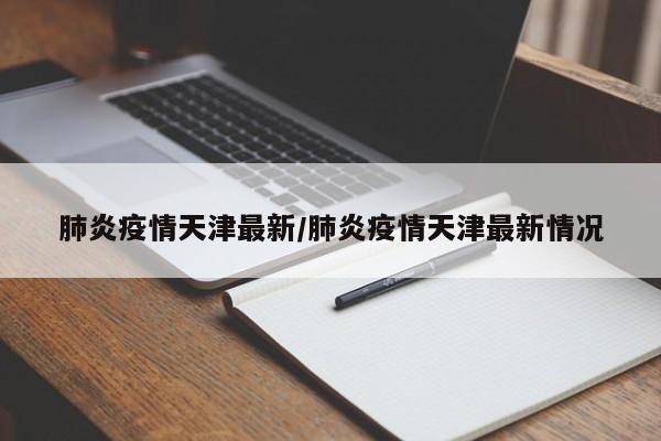 肺炎疫情天津最新/肺炎疫情天津最新情况
