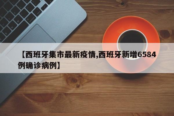 【西班牙集市最新疫情,西班牙新增6584例确诊病例】