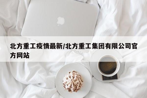 北方重工疫情最新/北方重工集团有限公司官方网站