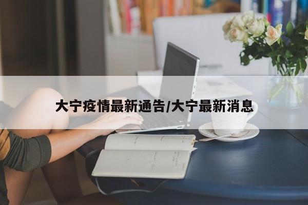 大宁疫情最新通告/大宁最新消息