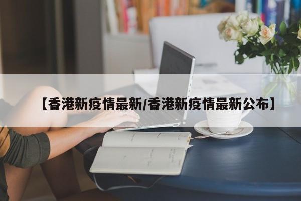【香港新疫情最新/香港新疫情最新公布】