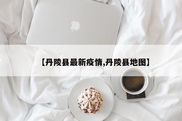 【丹陵县最新疫情,丹陵县地图】