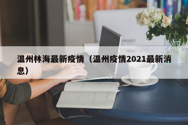 温州林海最新疫情（温州疫情2021最新消息）