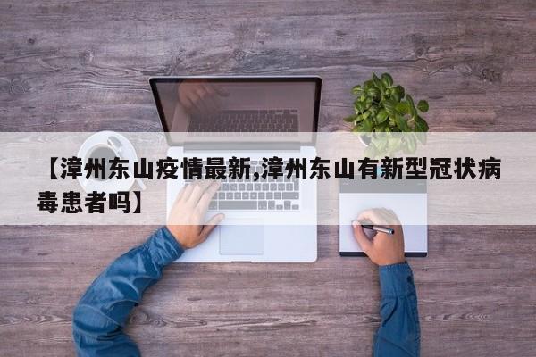 【漳州东山疫情最新,漳州东山有新型冠状病毒患者吗】