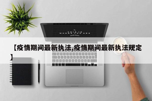 【疫情期间最新执法,疫情期间最新执法规定】