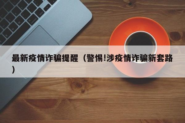 最新疫情诈骗提醒（警惕!涉疫情诈骗新套路）
