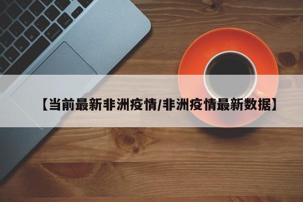 【当前最新非洲疫情/非洲疫情最新数据】