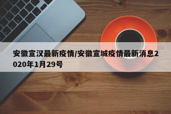 安徽宣汉最新疫情/安徽宣城疫情最新消息2020年1月29号
