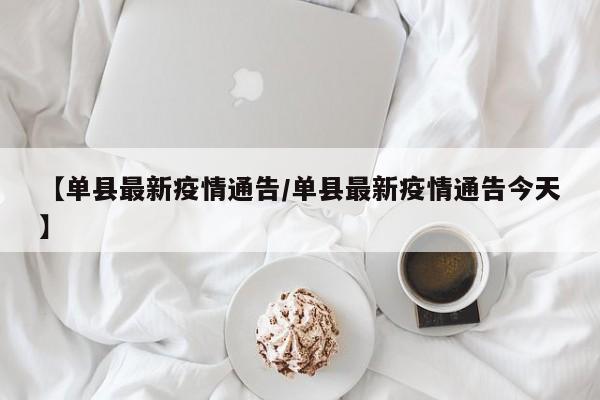 【单县最新疫情通告/单县最新疫情通告今天】