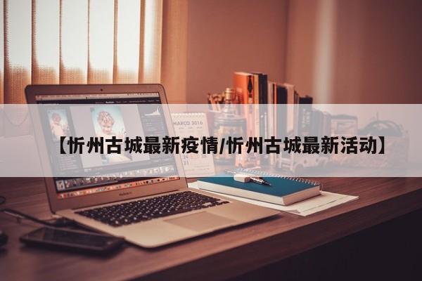 【忻州古城最新疫情/忻州古城最新活动】