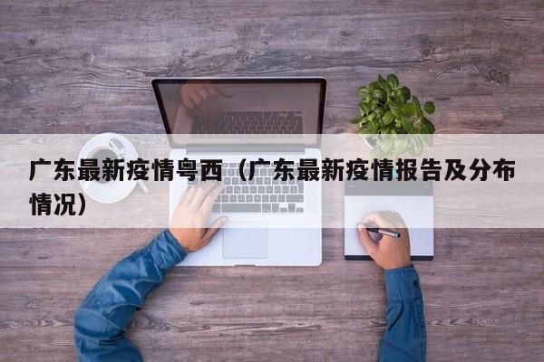 广东最新疫情粤西（广东最新疫情报告及分布情况）