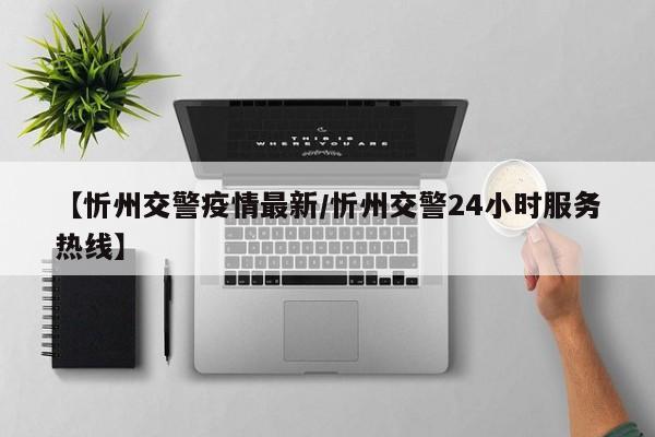 【忻州交警疫情最新/忻州交警24小时服务热线】