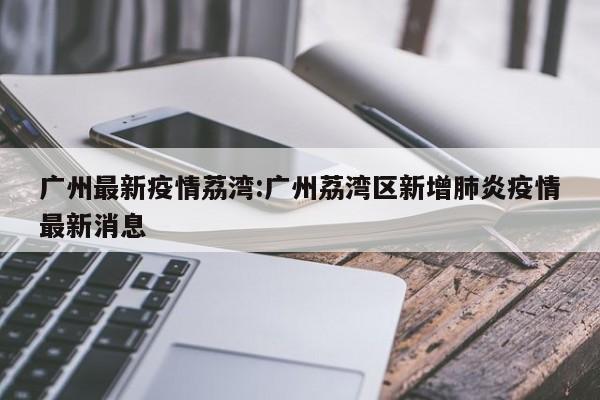 广州最新疫情荔湾:广州荔湾区新增肺炎疫情最新消息