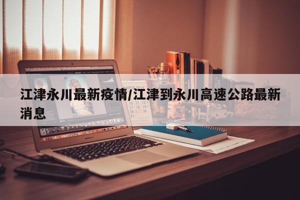 江津永川最新疫情/江津到永川高速公路最新消息