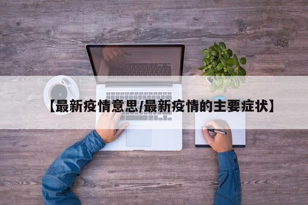 【最新疫情意思/最新疫情的主要症状】