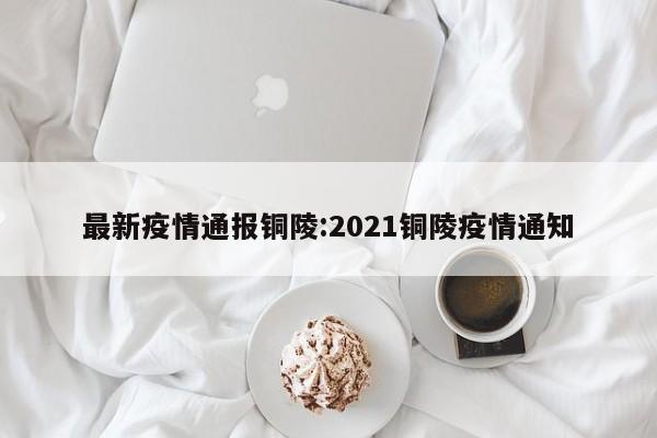 最新疫情通报铜陵:2021铜陵疫情通知