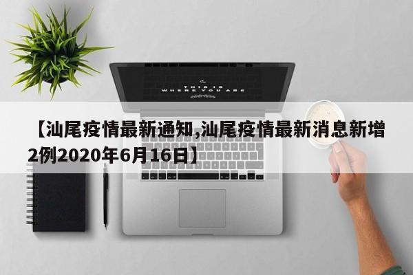 【汕尾疫情最新通知,汕尾疫情最新消息新增2例2020年6月16日】