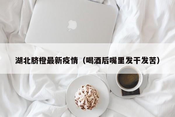 湖北脐橙最新疫情（喝酒后嘴里发干发苦）