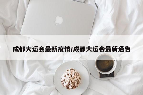 成都大运会最新疫情/成都大运会最新通告