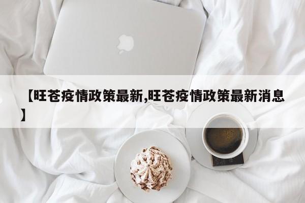 【旺苍疫情政策最新,旺苍疫情政策最新消息】
