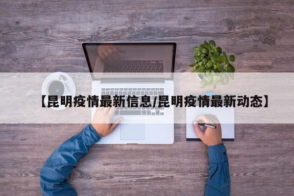【昆明疫情最新信息/昆明疫情最新动态】