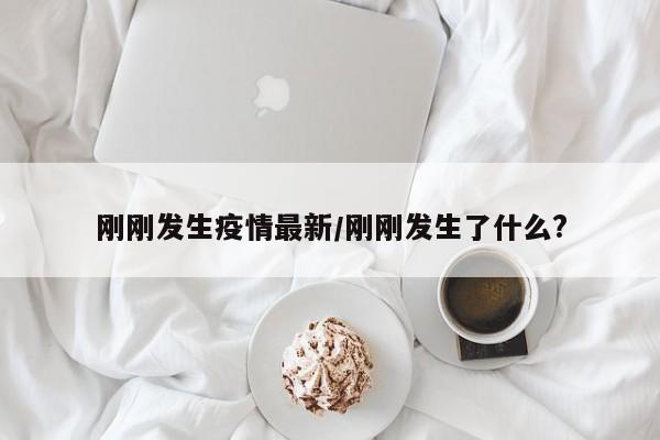 刚刚发生疫情最新/刚刚发生了什么?