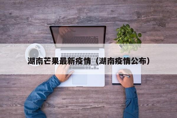 湖南芒果最新疫情（湖南疫情公布）