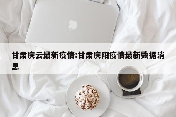 甘肃庆云最新疫情:甘肃庆阳疫情最新数据消息