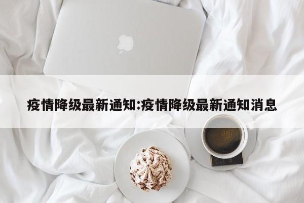 疫情降级最新通知:疫情降级最新通知消息