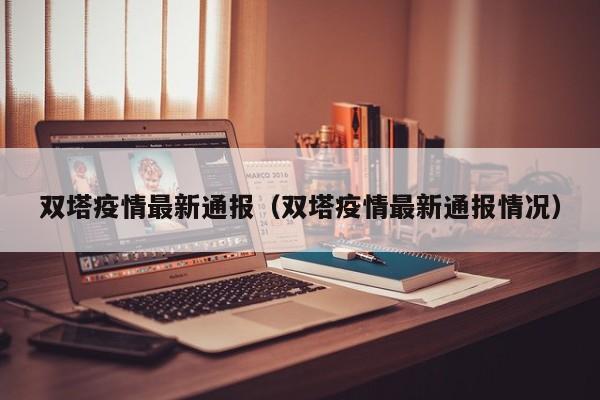 双塔疫情最新通报（双塔疫情最新通报情况）