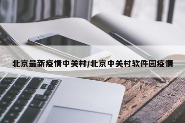 北京最新疫情中关村/北京中关村软件园疫情