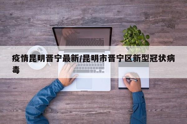 疫情昆明晋宁最新/昆明市晋宁区新型冠状病毒