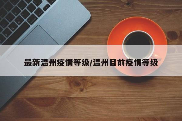 最新温州疫情等级/温州目前疫情等级