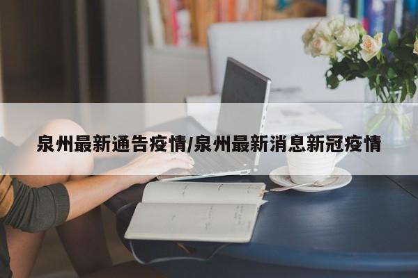 泉州最新通告疫情/泉州最新消息新冠疫情