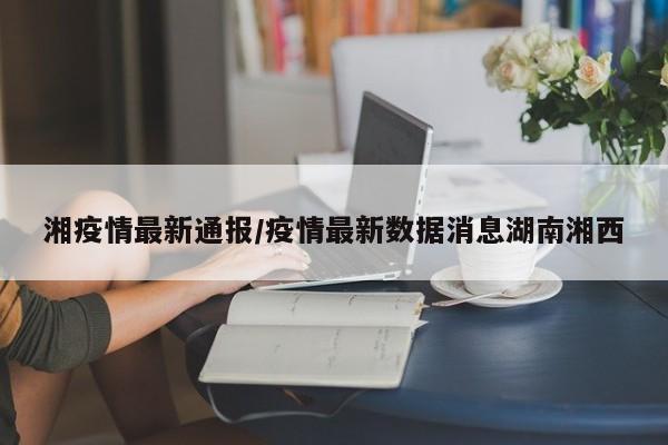 湘疫情最新通报/疫情最新数据消息湖南湘西