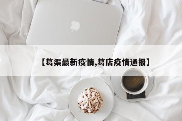 【葛渠最新疫情,葛店疫情通报】