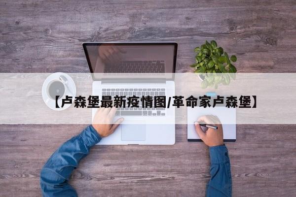 【卢森堡最新疫情图/革命家卢森堡】