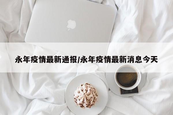 永年疫情最新通报/永年疫情最新消息今天