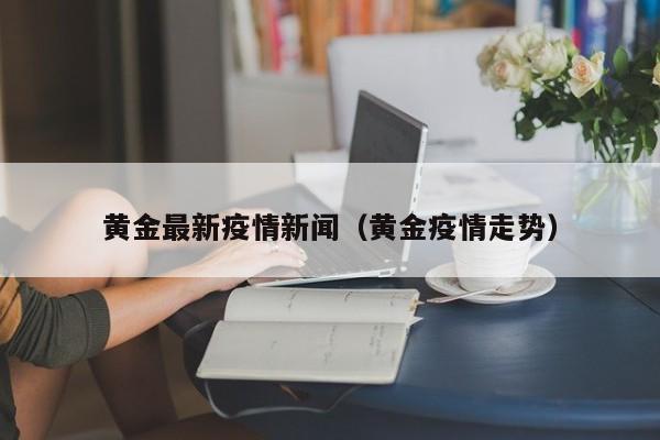 黄金最新疫情新闻（黄金疫情走势）