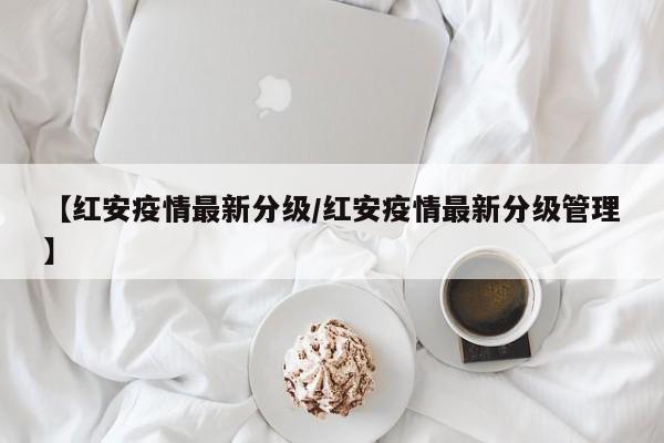 【红安疫情最新分级/红安疫情最新分级管理】