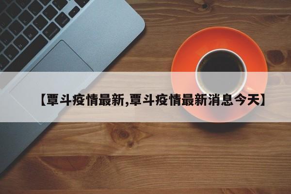 【覃斗疫情最新,覃斗疫情最新消息今天】