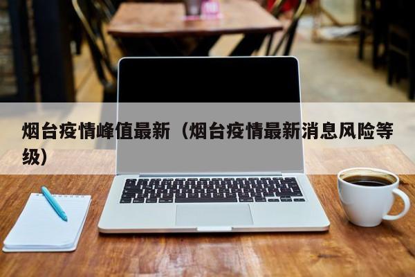 烟台疫情峰值最新（烟台疫情最新消息风险等级）