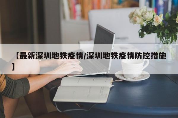 【最新深圳地铁疫情/深圳地铁疫情防控措施】