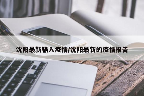 沈阳最新输入疫情/沈阳最新的疫情报告