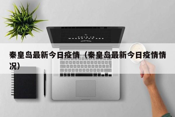 秦皇岛最新今日疫情（秦皇岛最新今日疫情情况）