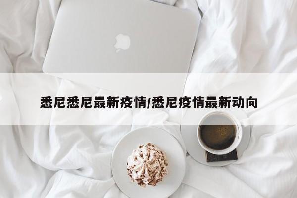 悉尼悉尼最新疫情/悉尼疫情最新动向