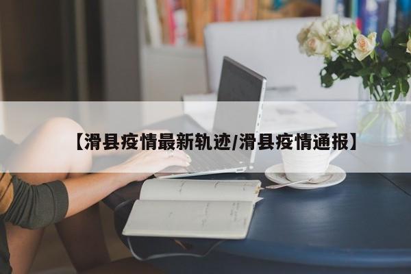 【滑县疫情最新轨迹/滑县疫情通报】